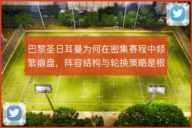 巴黎圣日耳曼为何在密集赛程中频繁崩盘，阵容结构与轮换策略是根源