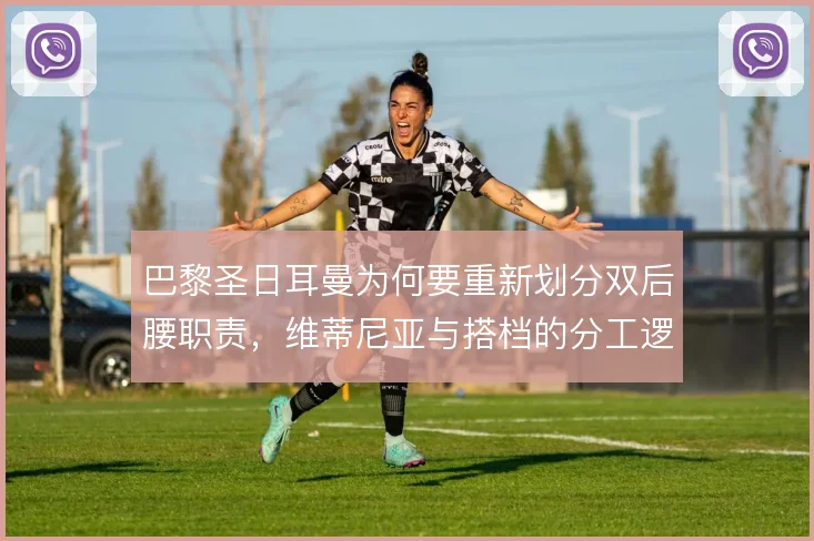 巴黎圣日耳曼为何要重新划分双后腰职责，维蒂尼亚与搭档的分工逻辑在哪