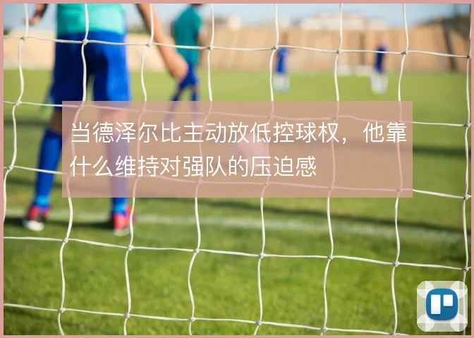 当德泽尔比主动放低控球权，他靠什么维持对强队的压迫感