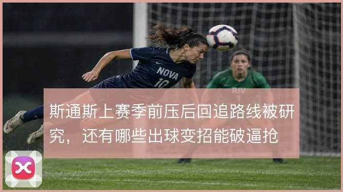 斯通斯上赛季前压后回追路线被研究，还有哪些出球变招能破逼抢
