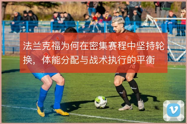 法兰克福为何在密集赛程中坚持轮换，体能分配与战术执行的平衡