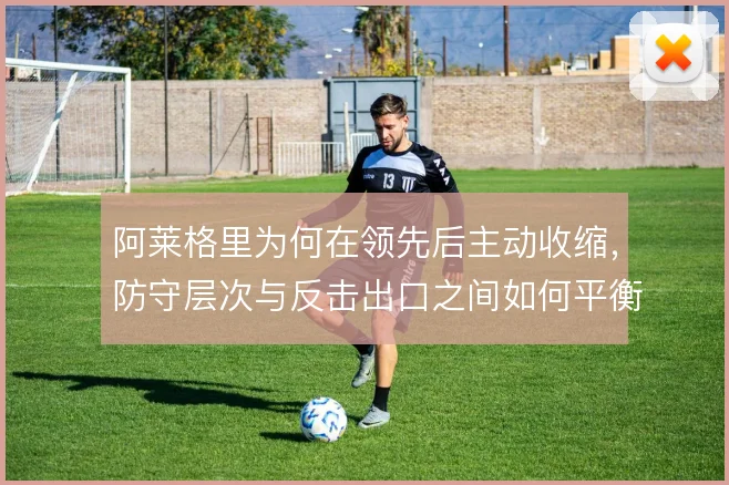 阿莱格里为何在领先后主动收缩,防守层次与反击出口之间如何平衡