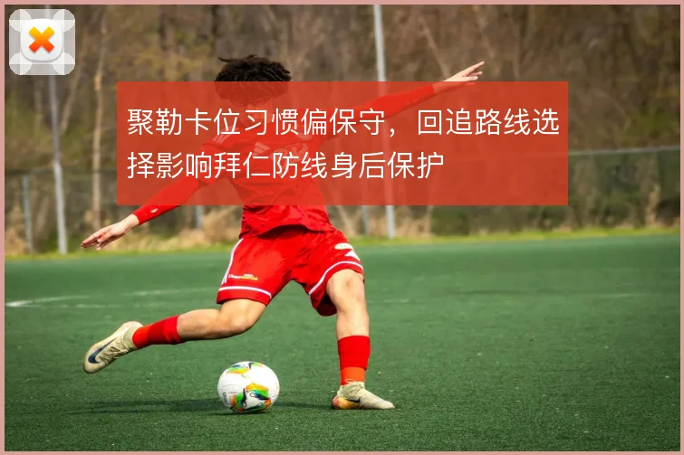 聚勒卡位习惯偏保守，回追路线选择影响拜仁防线身后保护