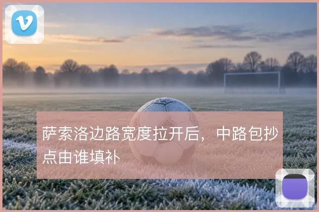 萨索洛边路宽度拉开后，中路包抄点由谁填补