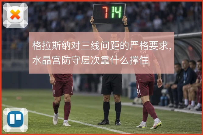 格拉斯纳对三线间距的严格要求，水晶宫防守层次靠什么撑住