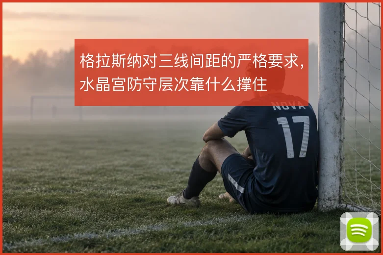 格拉斯纳对三线间距的严格要求，水晶宫防守层次靠什么撑住