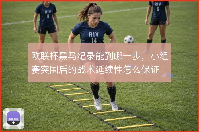 欧联杯黑马纪录能到哪一步，小组赛突围后的战术延续性怎么保证