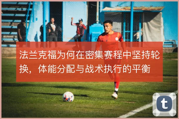 法兰克福为何在密集赛程中坚持轮换，体能分配与战术执行的平衡