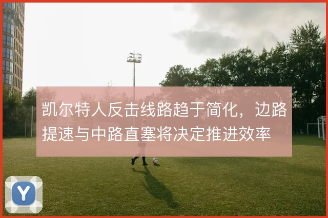 凯尔特人反击线路趋于简化,边路提速与中路直塞将决定推进效率