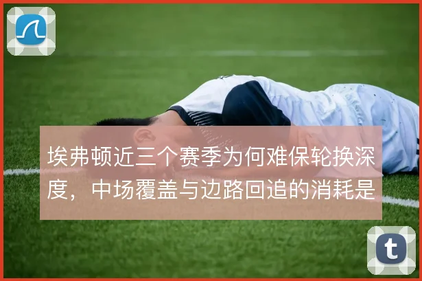 埃弗顿近三个赛季为何难保轮换深度，中场覆盖与边路回追的消耗是主因