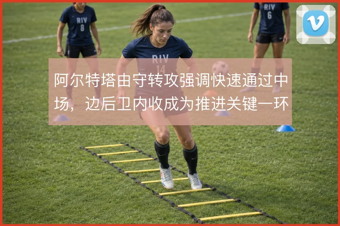 阿尔特塔由守转攻强调快速通过中场，边后卫内收成为推进关键一环