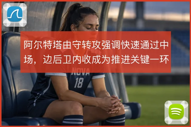 阿尔特塔由守转攻强调快速通过中场，边后卫内收成为推进关键一环