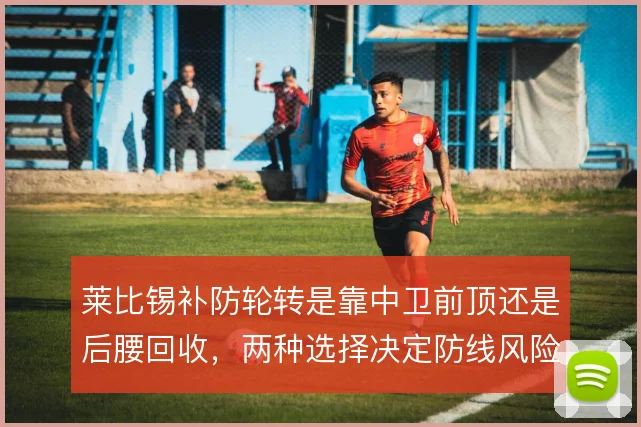 莱比锡补防轮转是靠中卫前顶还是后腰回收，两种选择决定防线风险层级