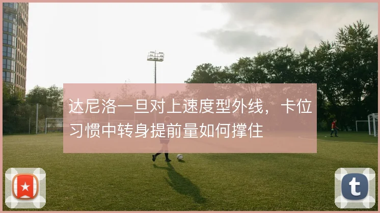 达尼洛一旦对上速度型外线，卡位习惯中转身提前量如何撑住