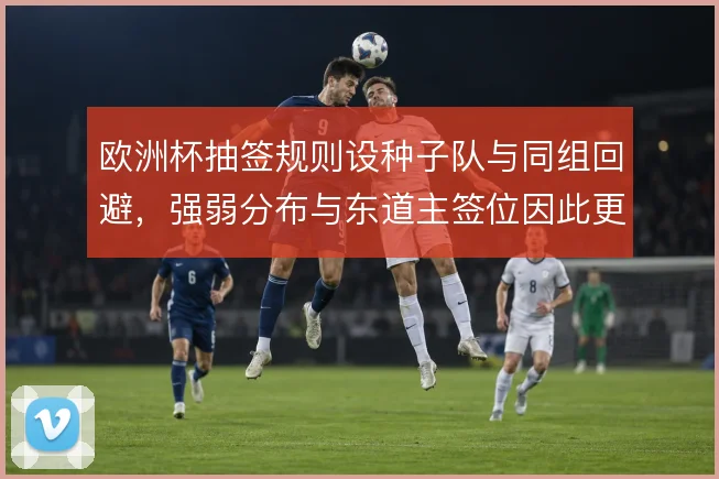 欧洲杯抽签规则设种子队与同组回避，强弱分布与东道主签位因此更受关注