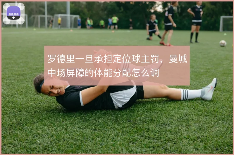 罗德里一旦承担定位球主罚，曼城中场屏障的体能分配怎么调