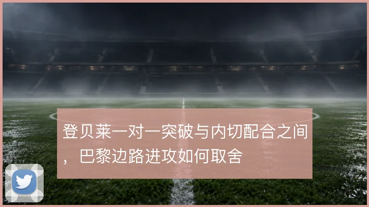 登贝莱一对一突破与内切配合之间，巴黎边路进攻如何取舍