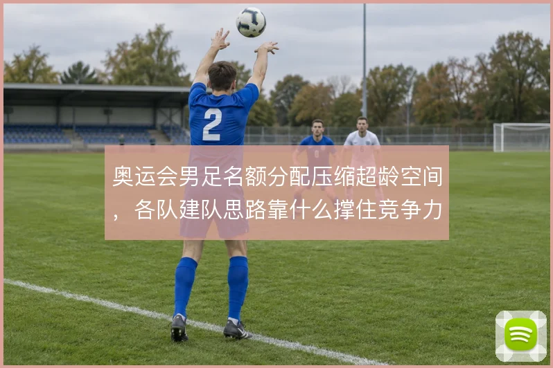 奥运会男足名额分配压缩超龄空间，各队建队思路靠什么撑住竞争力