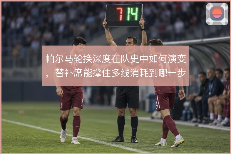 帕尔马轮换深度在队史中如何演变，替补席能撑住多线消耗到哪一步