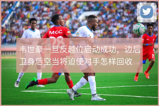 韦世豪一旦反越位启动成功，边后卫身后空当将迫使对手怎样回收