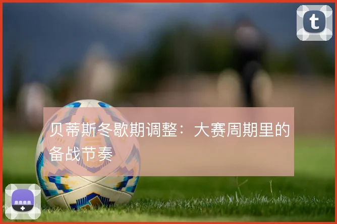 贝蒂斯冬歇期调整：大赛周期里的备战节奏
