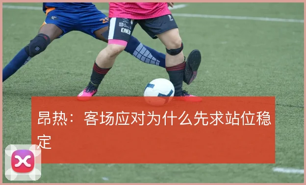 昂热：客场应对为什么先求站位稳定