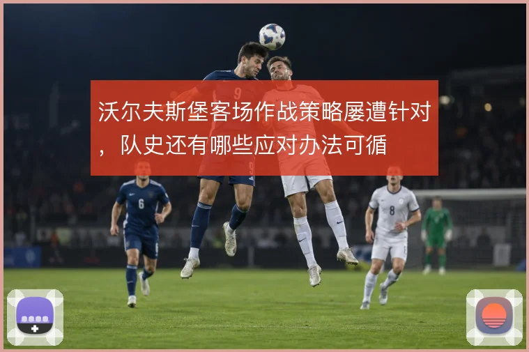 沃尔夫斯堡客场作战策略屡遭针对，队史还有哪些应对办法可循