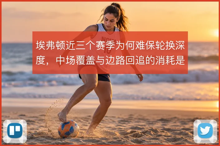埃弗顿近三个赛季为何难保轮换深度，中场覆盖与边路回追的消耗是主因