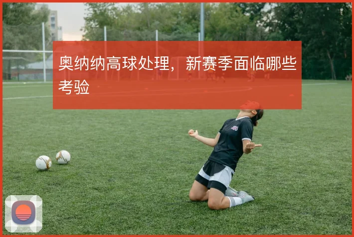 奥纳纳高球处理，新赛季面临哪些考验