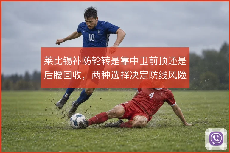 莱比锡补防轮转是靠中卫前顶还是后腰回收，两种选择决定防线风险层级