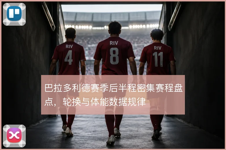 巴拉多利德赛季后半程密集赛程盘点，轮换与体能数据规律