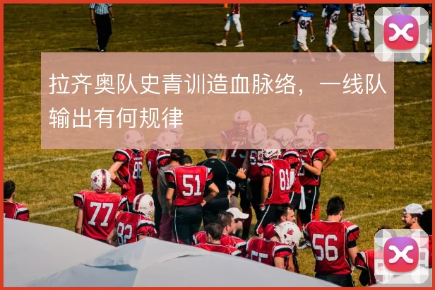 拉齐奥队史青训造血脉络，一线队输出有何规律