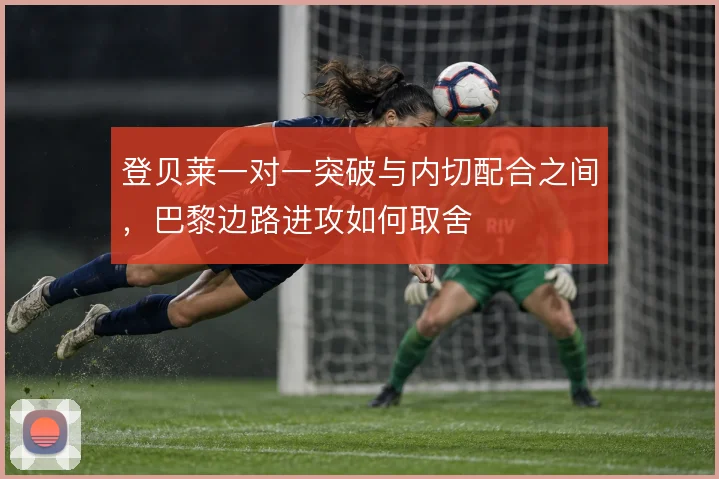 登贝莱一对一突破与内切配合之间，巴黎边路进攻如何取舍