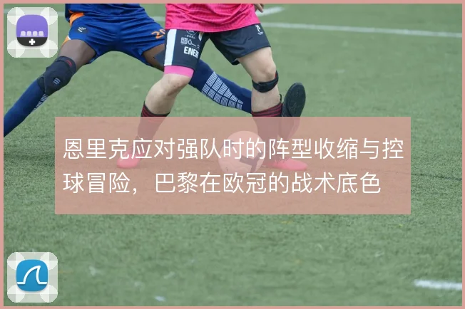 恩里克应对强队时的阵型收缩与控球冒险，巴黎在欧冠的战术底色