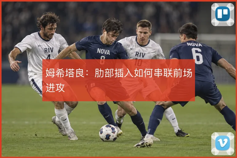 姆希塔良:肋部插入如何串联前场进攻