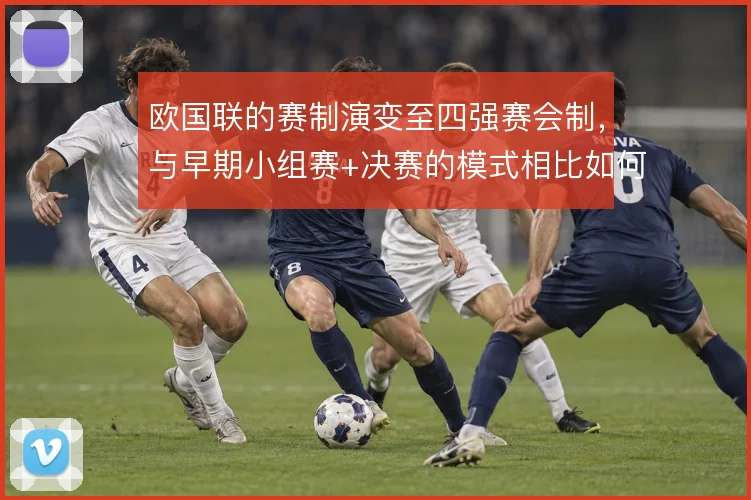欧国联的赛制演变至四强赛会制，与早期小组赛+决赛的模式相比如何取舍