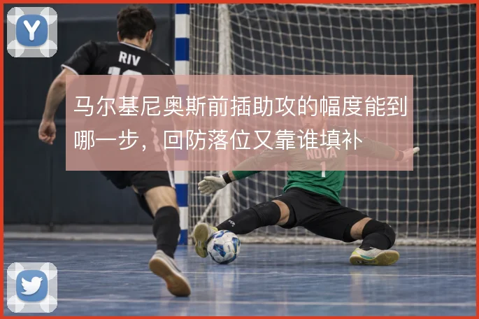 马尔基尼奥斯前插助攻的幅度能到哪一步，回防落位又靠谁填补