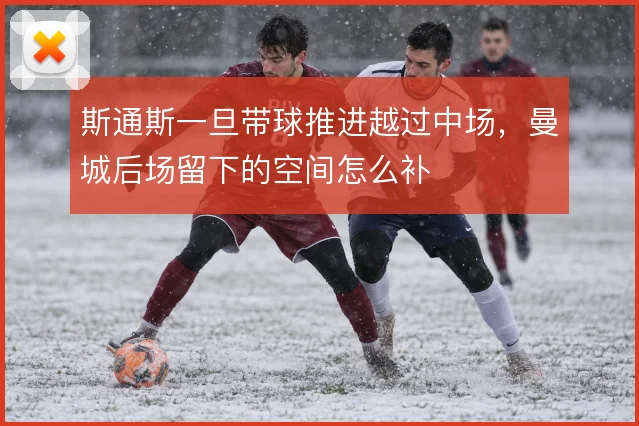 斯通斯一旦带球推进越过中场，曼城后场留下的空间怎么补