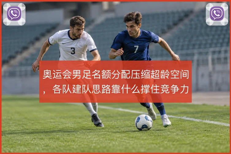 奥运会男足名额分配压缩超龄空间，各队建队思路靠什么撑住竞争力