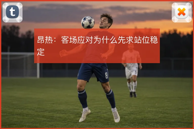 昂热：客场应对为什么先求站位稳定
