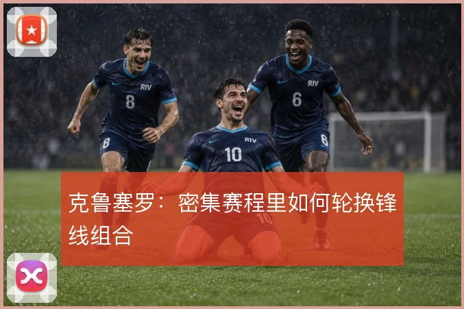 克鲁塞罗：密集赛程里如何轮换锋线组合