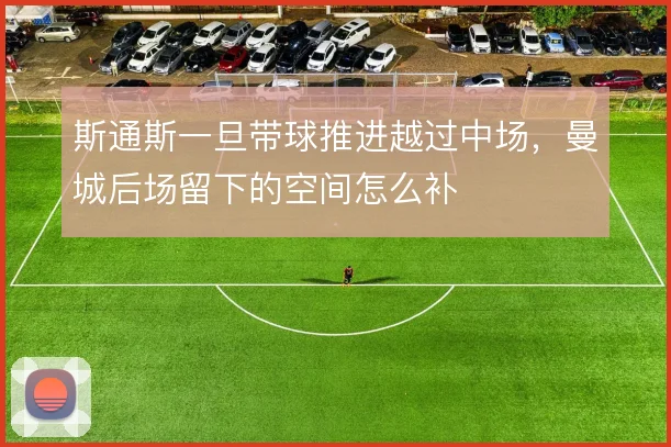 斯通斯一旦带球推进越过中场,曼城后场留下的空间怎么补