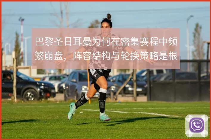 巴黎圣日耳曼为何在密集赛程中频繁崩盘，阵容结构与轮换策略是根源