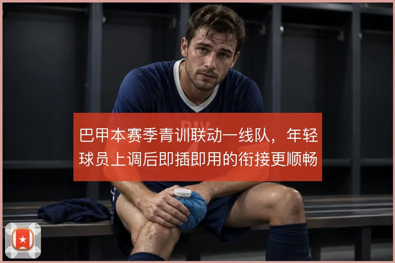 巴甲本赛季青训联动一线队，年轻球员上调后即插即用的衔接更顺畅