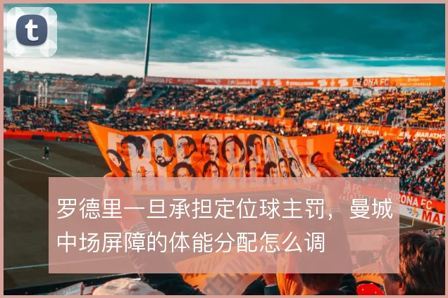 罗德里一旦承担定位球主罚，曼城中场屏障的体能分配怎么调