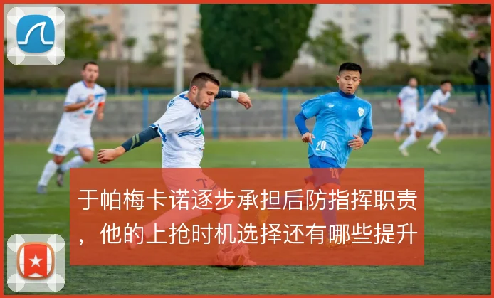 于帕梅卡诺逐步承担后防指挥职责，他的上抢时机选择还有哪些提升空间