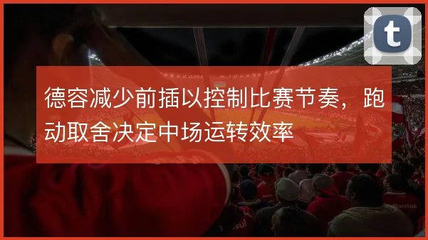 德容减少前插以控制比赛节奏，跑动取舍决定中场运转效率
