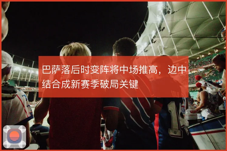 巴萨落后时变阵将中场推高，边中结合成新赛季破局关键
