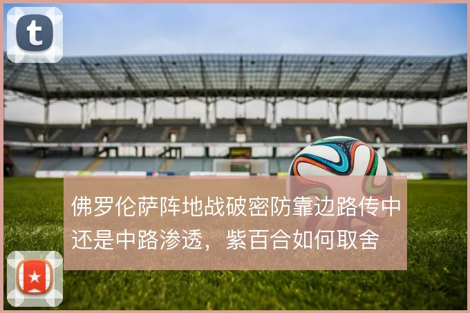 佛罗伦萨阵地战破密防靠边路传中还是中路渗透，紫百合如何取舍