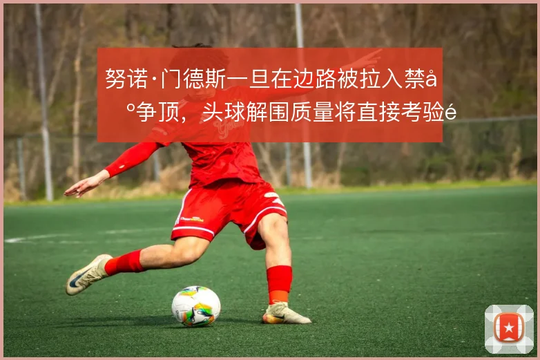 努诺·门德斯一旦在边路被拉入禁区争顶，头球解围质量将直接考验防线收缩